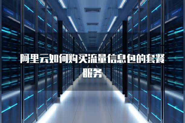 阿里云如何购买流量信息包的套餐服务
