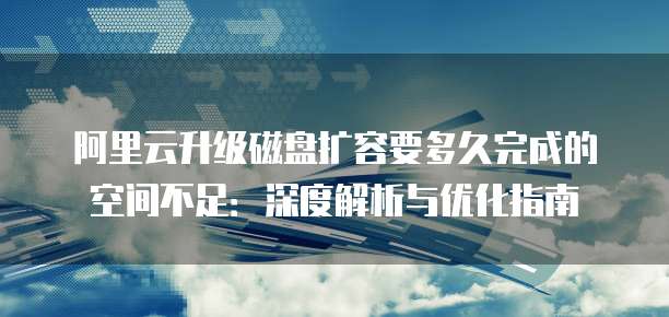 阿里云升级磁盘扩容要多久完成的空间不足:深度解析与优化指南