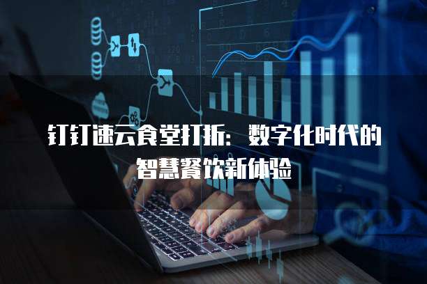 钉钉速云食堂打折:数字化时代的智慧餐饮新体验