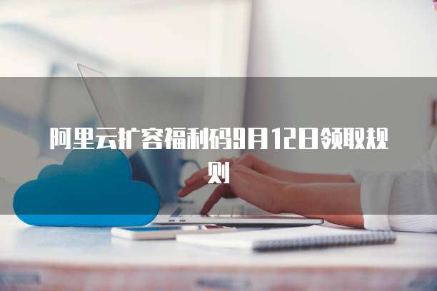 阿里云扩容福利码9月12日领取规则