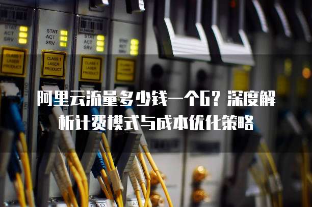 阿里云流量多少钱一个G?深度解析计费模式与成本优化策略