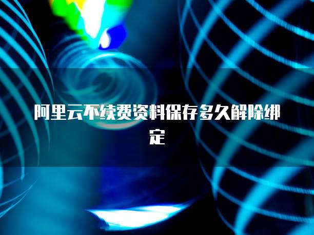 阿里云不续费资料保存多久解除绑定