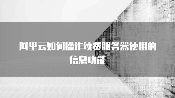 阿里云如何操作续费服务器使用的信息功能