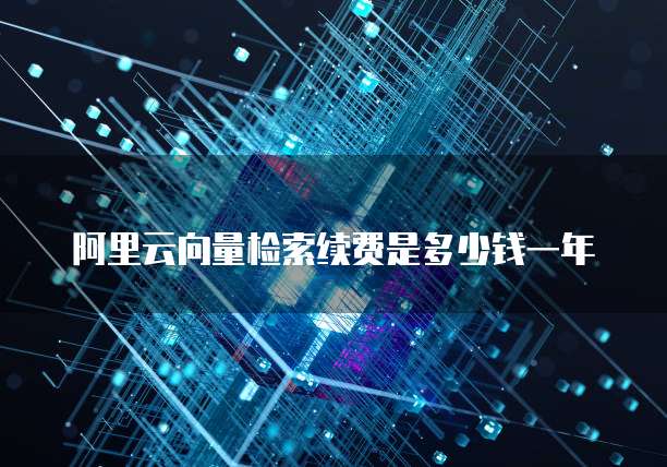 阿里云向量检索续费是多少钱一年