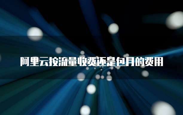 阿里云按流量收费还是包月的费用