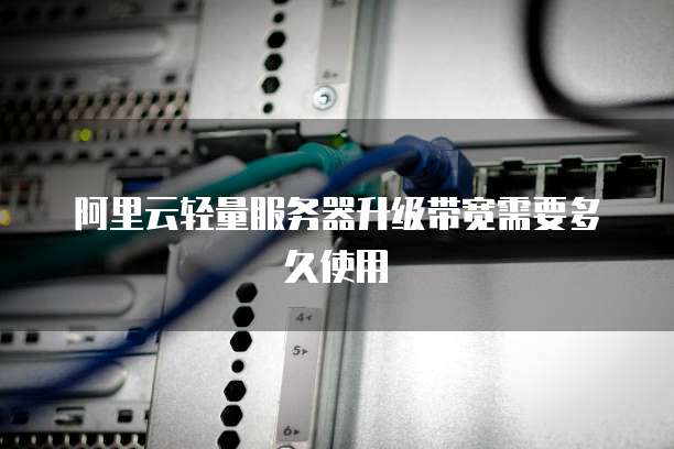 阿里云轻量服务器升级带宽需要多久使用