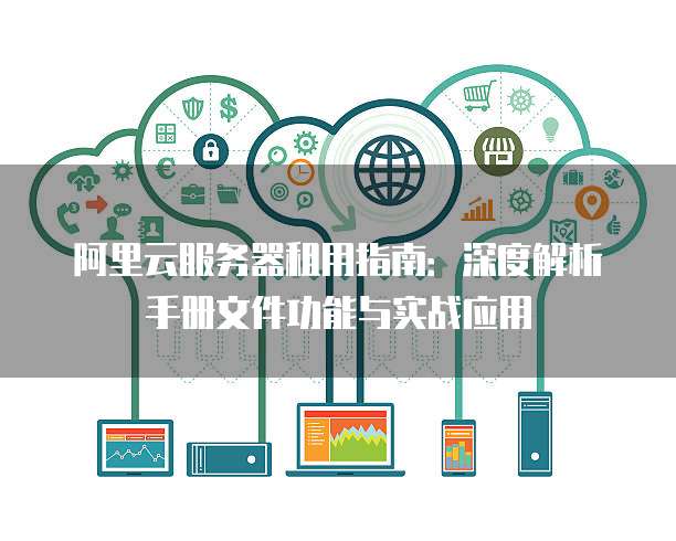 阿里云服务器租用指南:深度解析手册文件功能与实战应用