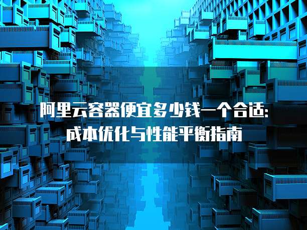 阿里云容器便宜多少钱一个合适:成本优化与性能平衡指南