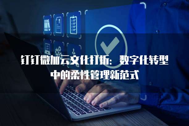 钉钉微加云文化打折:数字化转型中的柔性管理新范式