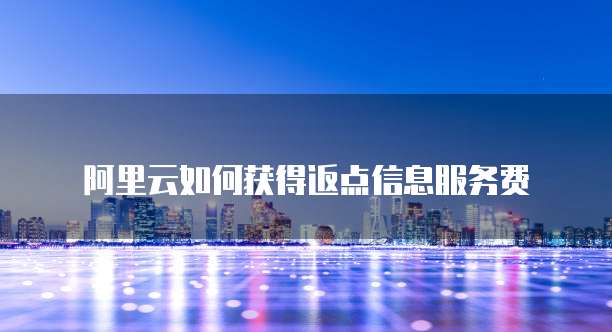 阿里云如何获得返点信息服务费