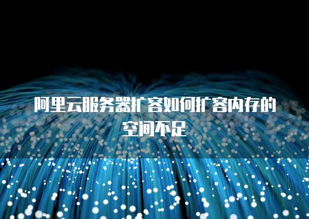阿里云服务器扩容如何扩容内存的空间不足