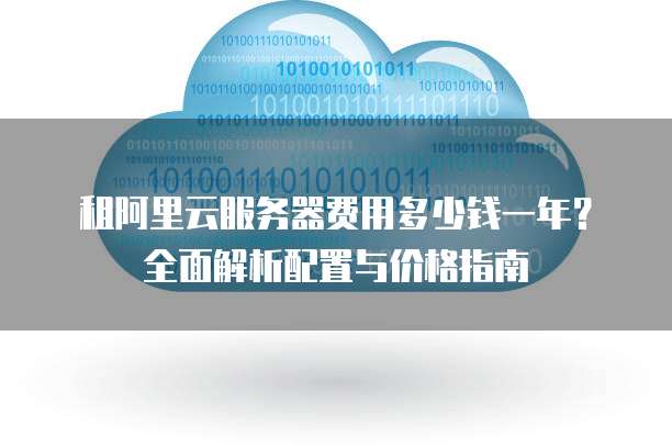 租阿里云服务器费用多少钱一年?全面解析配置与价格指南