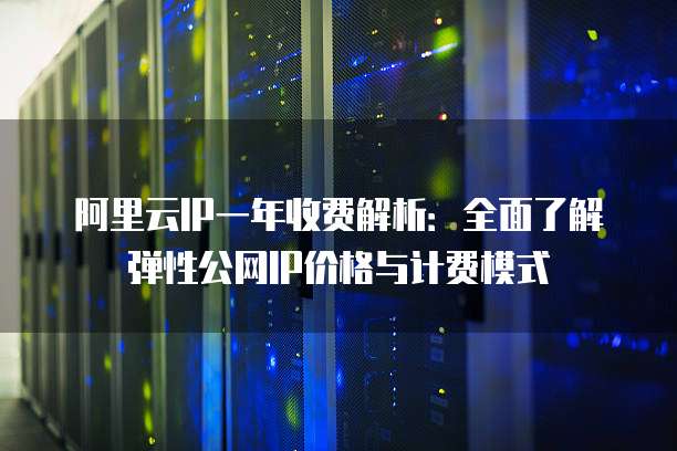 阿里云IP一年收费解析:全面了解弹性公网IP价格与计费模式