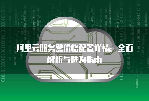 阿里云服务器价格配置详情:全面解析与选购指南