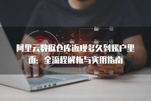 阿里云数据仓库返现多久到账户里面:全流程解析与实用指南