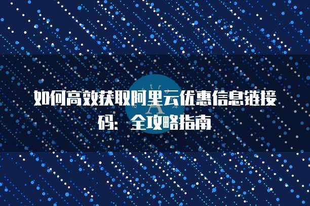 如何高效获取阿里云优惠信息链接码:全攻略指南