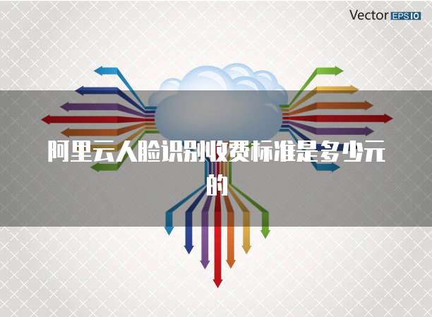 阿里云人脸识别收费标准是多少元的