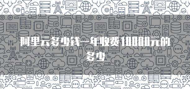 阿里云多少钱一年收费10000元的多少