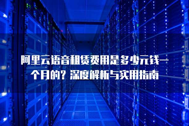 阿里云语音租赁费用是多少元钱一个月的？深度解析与实用指南