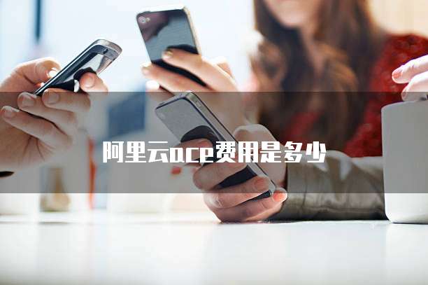 阿里云ace费用是多少