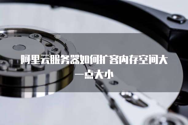 阿里云服务器如何扩容内存空间大一点大小