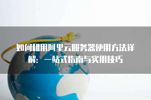 如何租用阿里云服务器使用方法详解:一站式指南与实用技巧