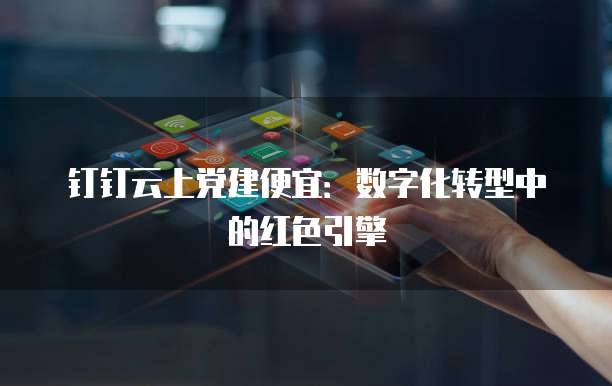 钉钉云上党建便宜:数字化转型中的红色引擎