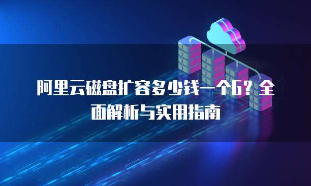 阿里云磁盘扩容多少钱一个G?全面解析与实用指南