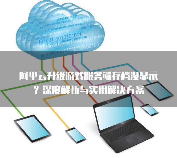阿里云升级游戏服务端存档没显示?深度解析与实用解决方案