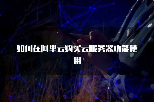 如何在阿里云购买云服务器功能使用