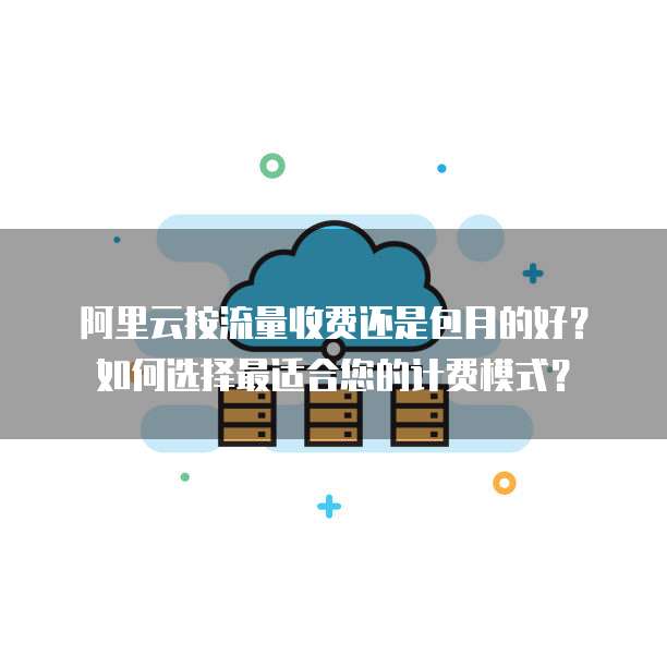 阿里云按流量收费还是包月的好？如何选择最适合您的计费模式？