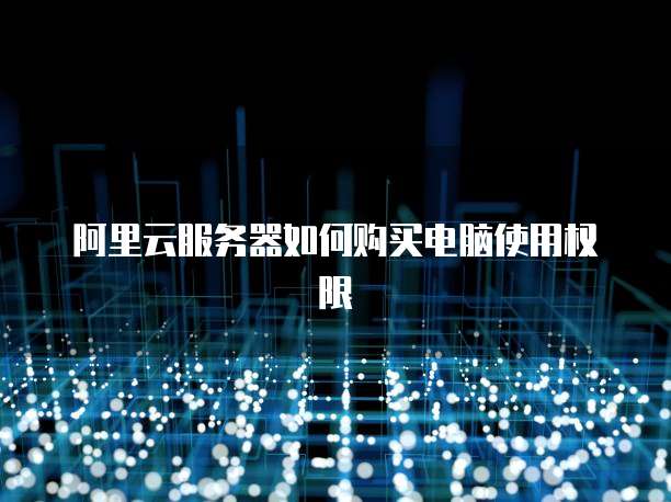 阿里云服务器如何购买电脑使用权限