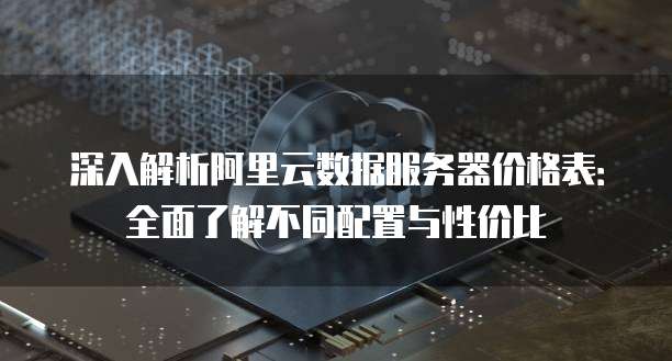 深入解析阿里云数据服务器价格表:全面了解不同配置与性价比