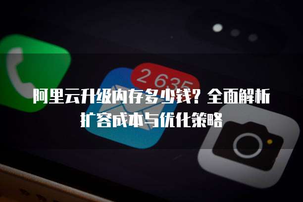 阿里云升级内存多少钱？全面解析扩容成本与优化策略