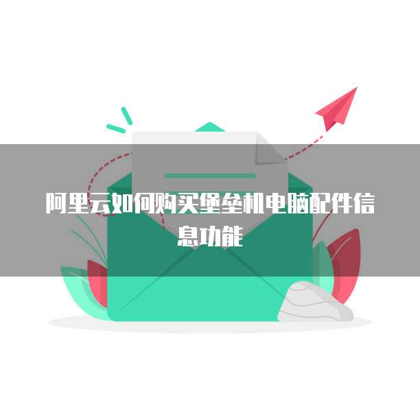 阿里云如何购买堡垒机电脑配件信息功能