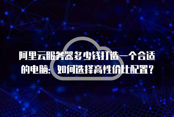 阿里云服务器多少钱打造一个合适的电脑:如何选择高性价比配置?