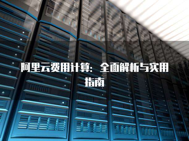 阿里云费用计算:全面解析与实用指南