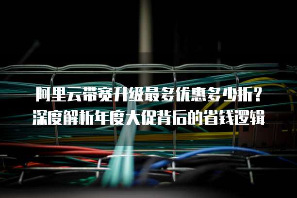 阿里云带宽升级最多优惠多少折?深度解析年度大促背后的省钱逻辑