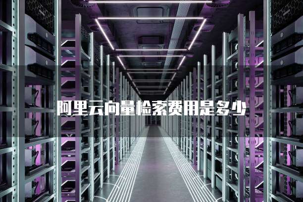 阿里云向量检索费用是多少