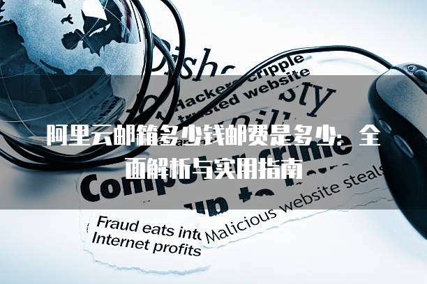 阿里云邮箱多少钱邮费是多少:全面解析与实用指南