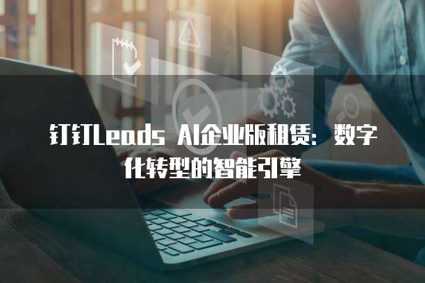 钉钉Leads AI企业版租赁:数字化转型的智能引擎