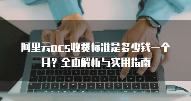阿里云acs收费标准是多少钱一个月?全面解析与实用指南