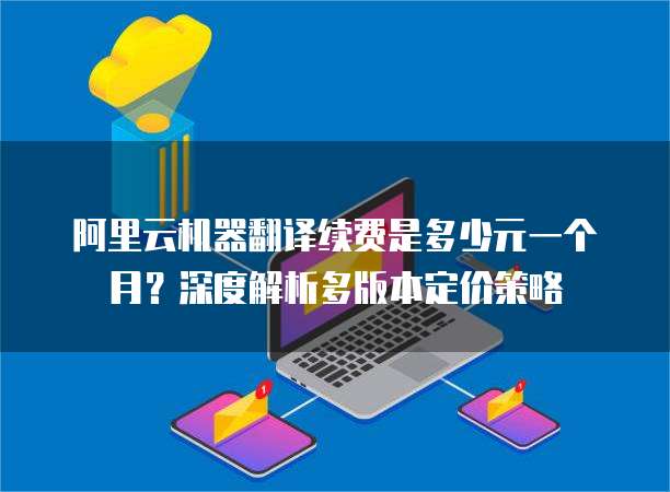 阿里云机器翻译续费是多少元一个月?深度解析多版本定价策略