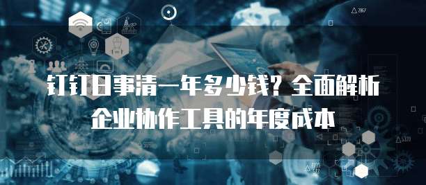 钉钉日事清一年多少钱?全面解析企业协作工具的年度成本