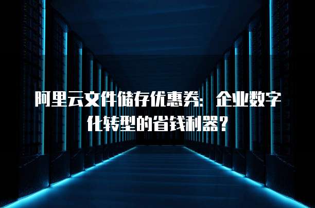 阿里云文件储存优惠券:企业数字化转型的省钱利器?