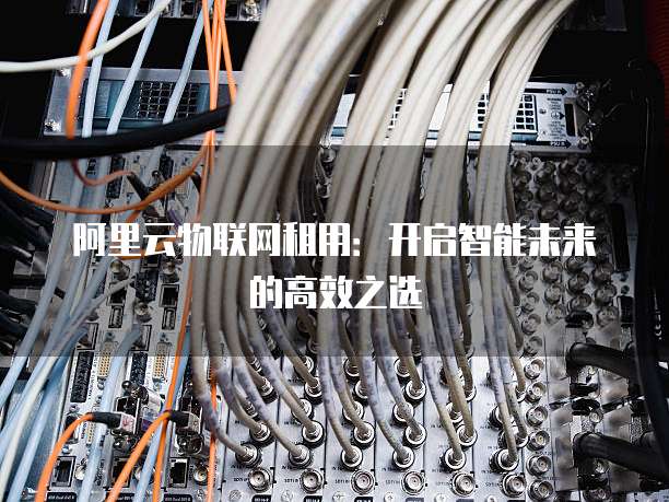 阿里云物联网租用:开启智能未来的高效之选