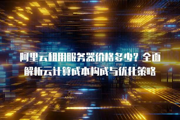 阿里云租用服务器价格多少?全面解析云计算成本构成与优化策略