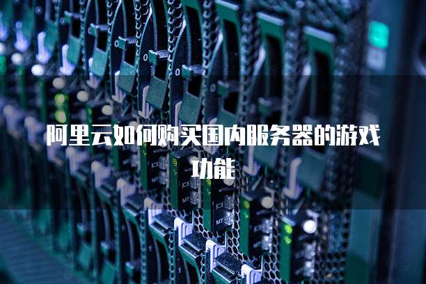 阿里云如何购买国内服务器的游戏功能