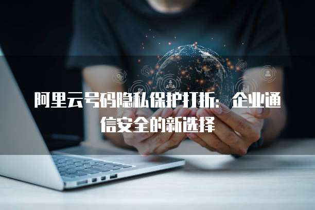 阿里云号码隐私保护打折：企业通信安全的新选择