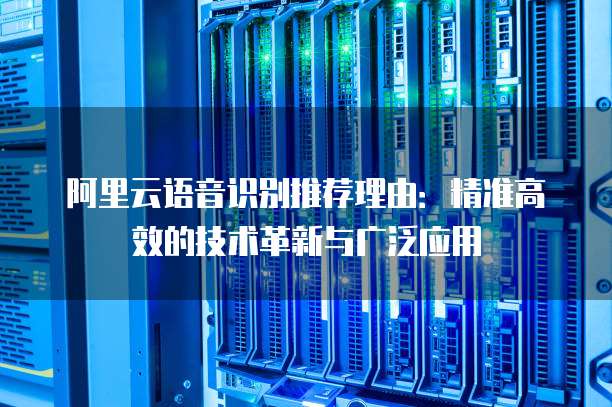 阿里云语音识别推荐理由:精准高效的技术革新与广泛应用